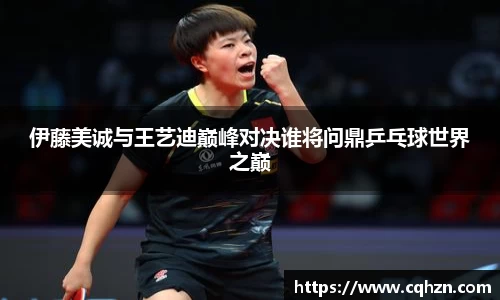 伊藤美诚与王艺迪巅峰对决谁将问鼎乒乓球世界之巅
